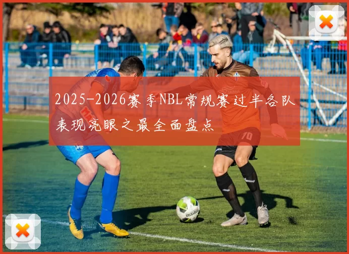 2025-2026赛季NBL常规赛过半各队表现亮眼之最全面盘点