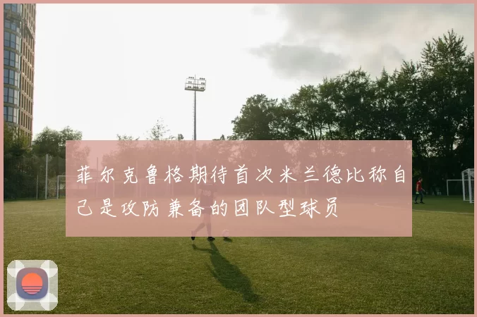 菲尔克鲁格期待首次米兰德比称自己是攻防兼备的团队型球员