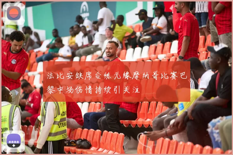 法比安缺席合练无缘摩纳哥比赛巴黎中场伤情持续引关注
