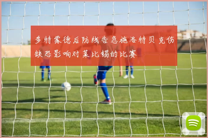 多特蒙德后防线告急施洛特贝克伤缺恐影响对莱比锡的比赛