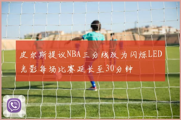 皮尔斯提议NBA三分线改为闪烁LED光影每场比赛延长至30分钟