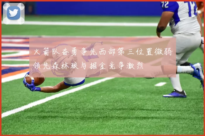 火箭队奋勇争先西部第三位置微弱领先森林狼与掘金竞争激烈