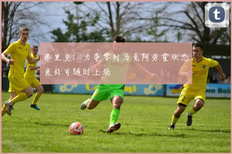 弗里克：力争零封马竞阿劳霍状态良好可随时上场