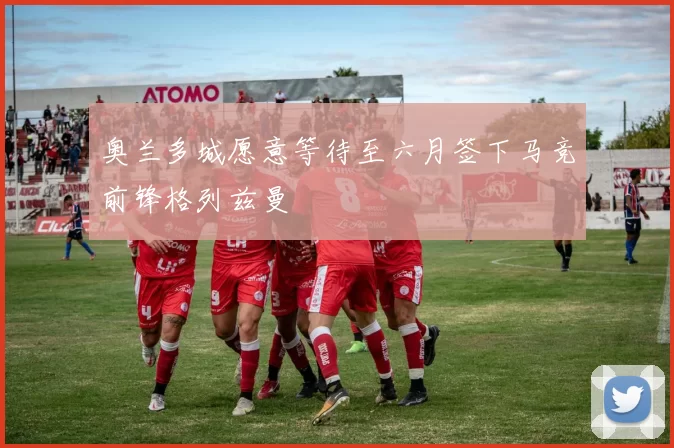 奥兰多城愿意等待至六月签下马竞前锋格列兹曼