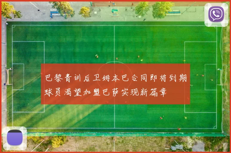 巴黎青训后卫姆本巴合同即将到期球员渴望加盟巴萨实现新篇章
