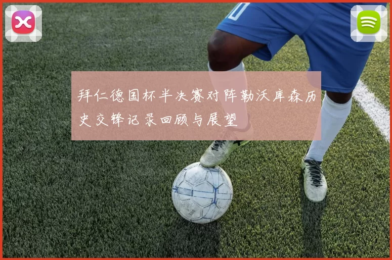 拜仁德国杯半决赛对阵勒沃库森历史交锋记录回顾与展望