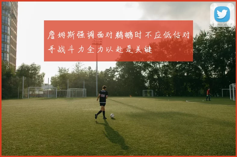 詹姆斯强调面对鹈鹕时不应低估对手战斗力全力以赴是关键