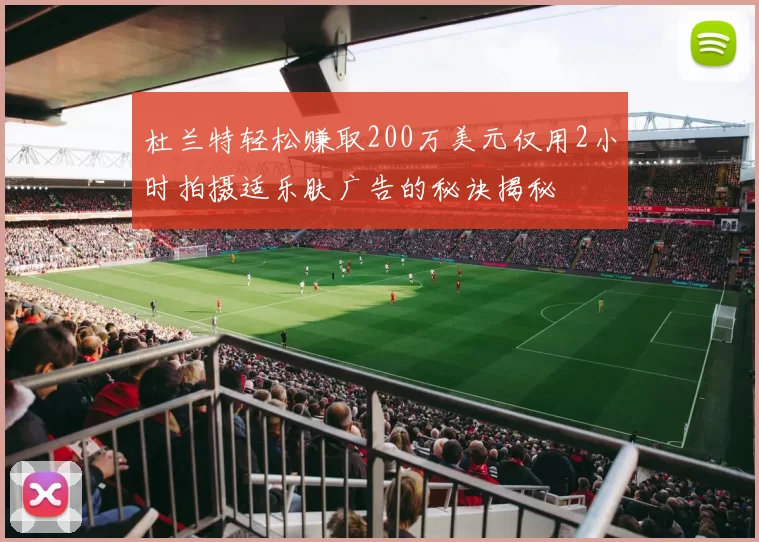 杜兰特轻松赚取200万美元仅用2小时拍摄适乐肤广告的秘诀揭秘