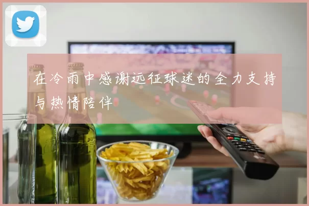 在冷雨中感谢远征球迷的全力支持与热情陪伴