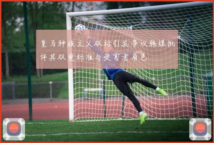 皇马种族主义双标引发争议韩媒批评其双重标准与受害者角色