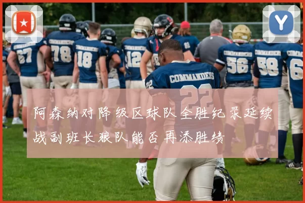 阿森纳对降级区球队全胜纪录延续战副班长狼队能否再添胜绩