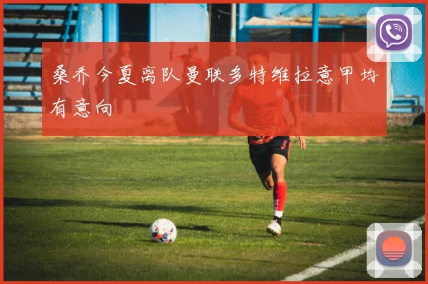 桑乔今夏离队曼联多特维拉意甲均有意向