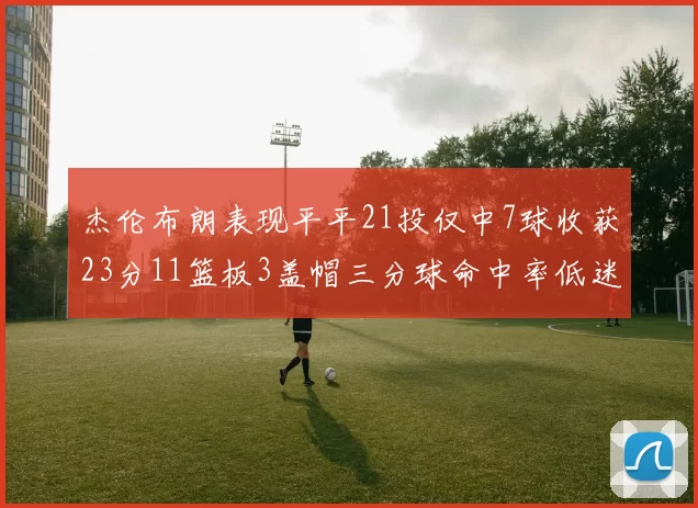 杰伦布朗表现平平21投仅中7球收获23分11篮板3盖帽三分球命中率低迷