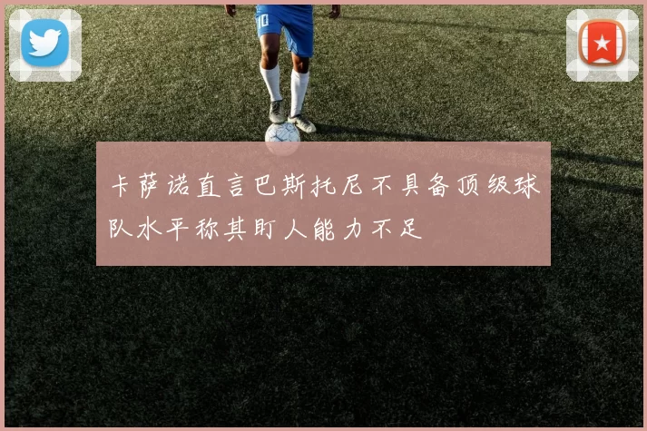 卡萨诺直言巴斯托尼不具备顶级球队水平称其盯人能力不足