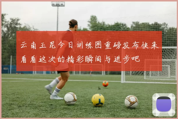 云南玉昆今日训练图重磅发布快来看看这次的精彩瞬间与进步吧