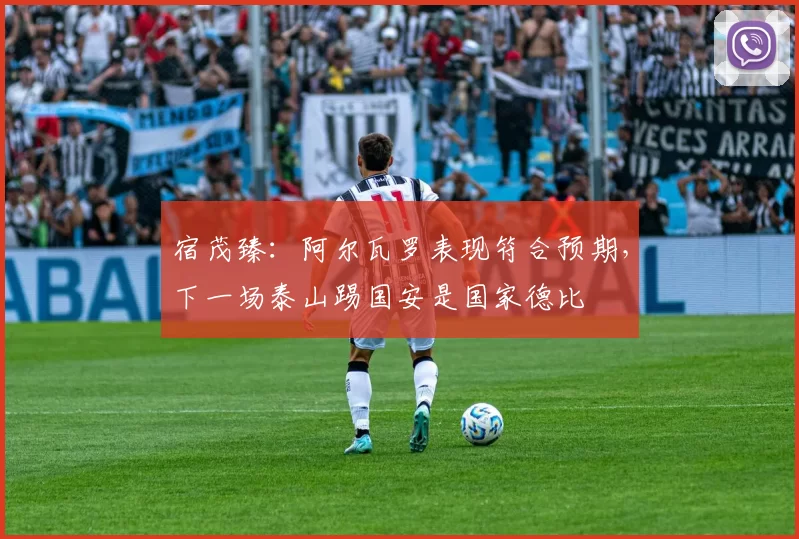宿茂臻：阿尔瓦罗表现符合预期，下一场泰山踢国安是国家德比