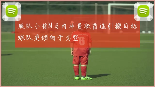 狼队小将M马内非曼联首选引援目标球队更倾向于戈登