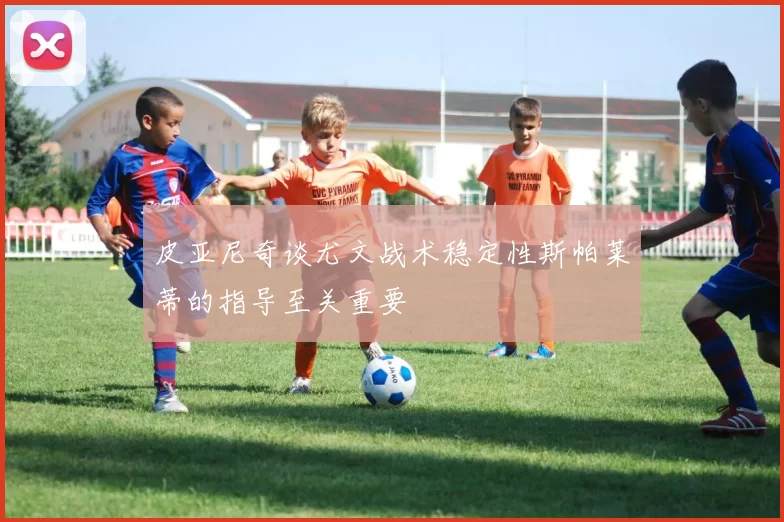 皮亚尼奇谈尤文战术稳定性斯帕莱蒂的指导至关重要