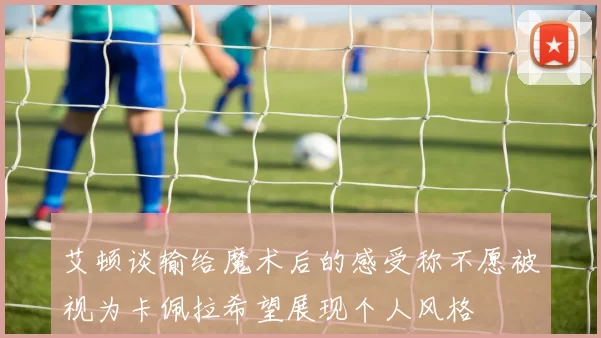 艾顿谈输给魔术后的感受称不愿被视为卡佩拉希望展现个人风格
