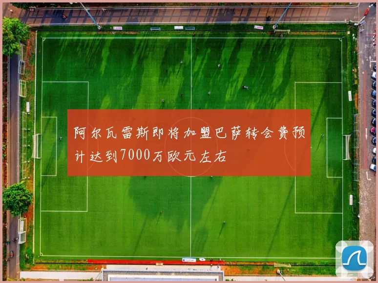 阿尔瓦雷斯即将加盟巴萨转会费预计达到7000万欧元左右
