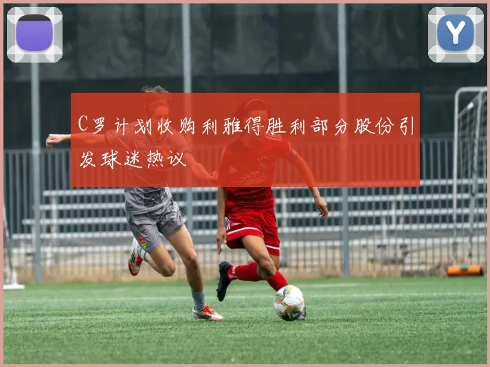 C罗计划收购利雅得胜利部分股份引发球迷热议