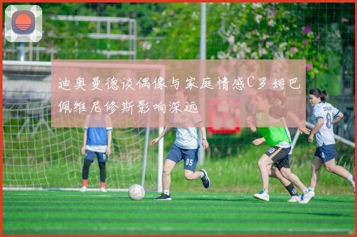 迪奥曼德谈偶像与家庭情感C罗姆巴佩维尼修斯影响深远