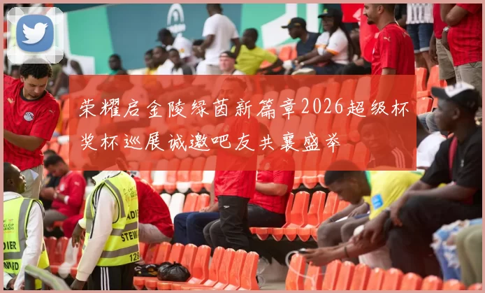 荣耀启金陵绿茵新篇章2026超级杯奖杯巡展诚邀吧友共襄盛举