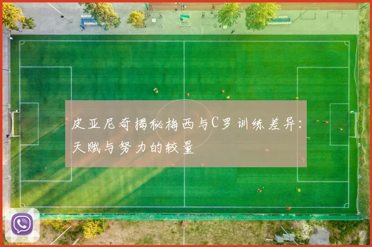 皮亚尼奇揭秘梅西与C罗训练差异：天赋与努力的较量