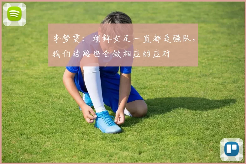 李梦雯：朝鲜女足一直都是强队，我们边路也会做相应的应对