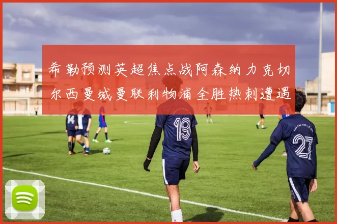 希勒预测英超焦点战阿森纳力克切尔西曼城曼联利物浦全胜热刺遭遇失利