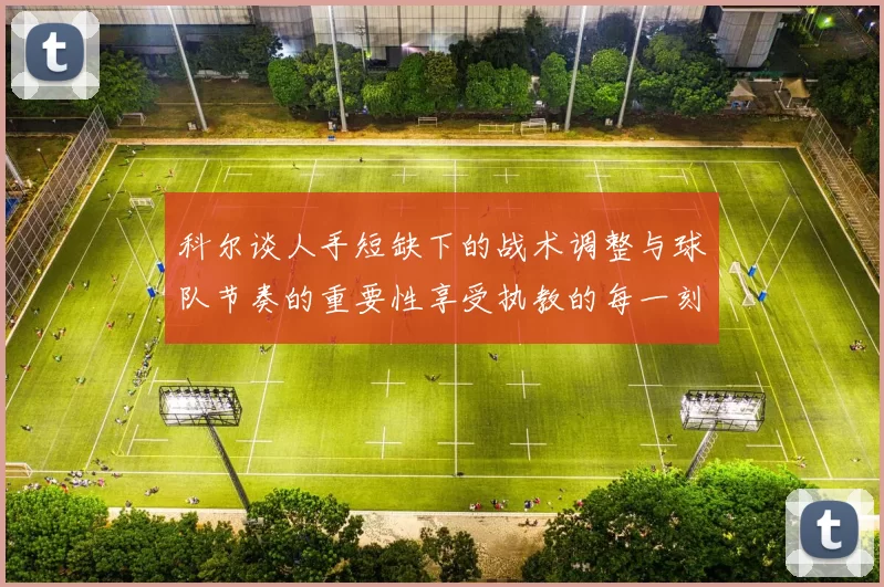 科尔谈人手短缺下的战术调整与球队节奏的重要性享受执教的每一刻