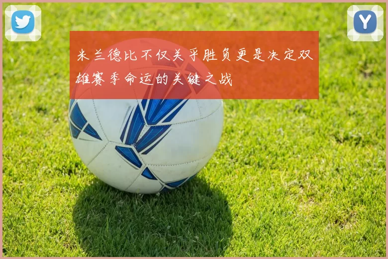 米兰德比不仅关乎胜负更是决定双雄赛季命运的关键之战