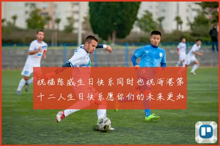 祝福陈威生日快乐同时也祝海港第十二人生日快乐愿你们的未来更加辉煌